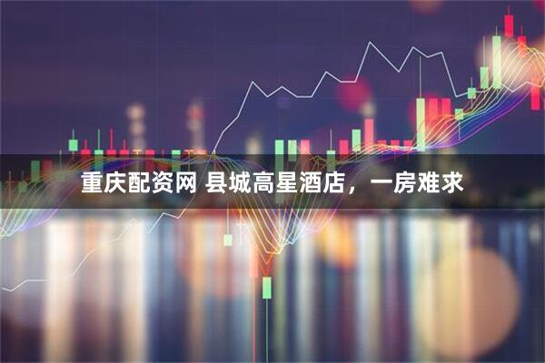 重庆配资网 县城高星酒店，一房难求