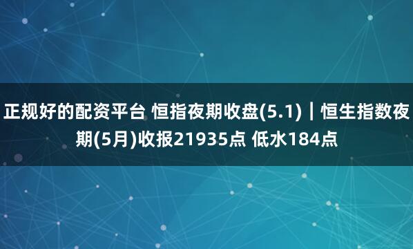 正规好的配资平台 恒指夜期收盘(5.1)︱恒生指数夜期(5月)收报21935点 低水184点