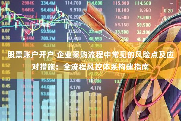 股票账户开户 企业采购流程中常见的风险点及应对措施：全流程风控体系构建指南