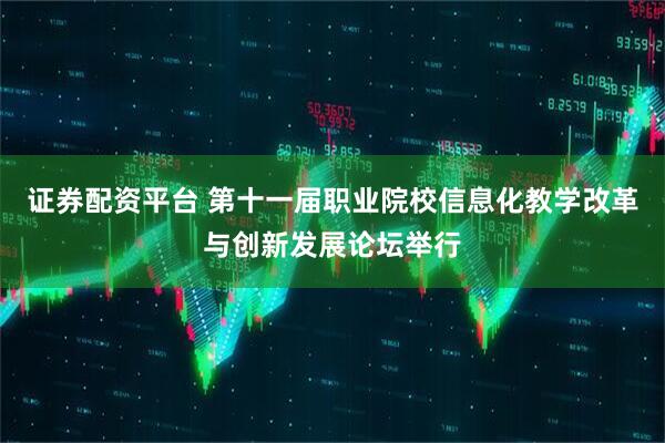 证券配资平台 第十一届职业院校信息化教学改革与创新发展论坛举行