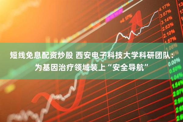 短线免息配资炒股 西安电子科技大学科研团队：为基因治疗领域装上“安全导航”