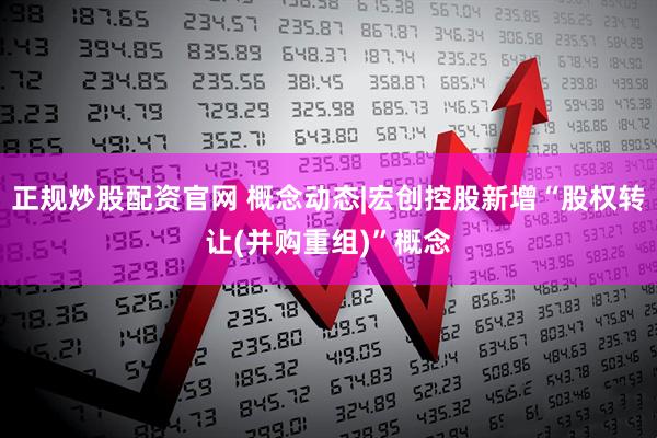 正规炒股配资官网 概念动态|宏创控股新增“股权转让(并购重组)”概念