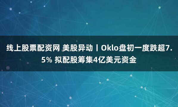 线上股票配资网 美股异动丨Oklo盘初一度跌超7.5% 拟配股筹集4亿美元资金