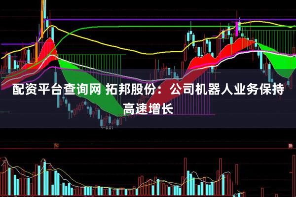 配资平台查询网 拓邦股份：公司机器人业务保持高速增长