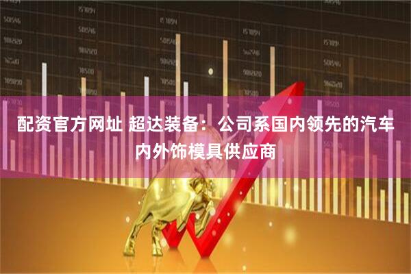 配资官方网址 超达装备：公司系国内领先的汽车内外饰模具供应商
