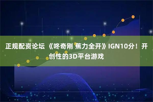 正规配资论坛 《咚奇刚 蕉力全开》IGN10分！开创性的3D平台游戏