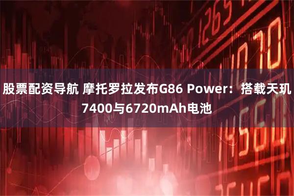 股票配资导航 摩托罗拉发布G86 Power：搭载天玑7400与6720mAh电池
