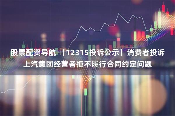 股票配资导航 【12315投诉公示】消费者投诉上汽集团经营者拒不履行合同约定问题