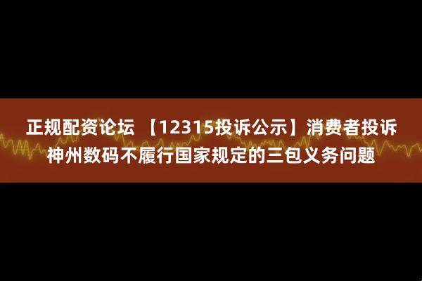 正规配资论坛 【12315投诉公示】消费者投诉神州数码不履行国家规定的三包义务问题