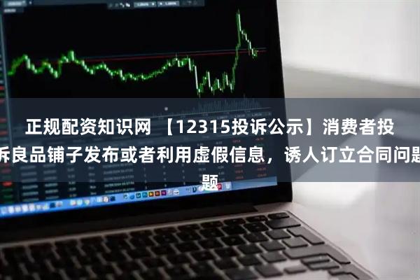 正规配资知识网 【12315投诉公示】消费者投诉良品铺子发布或者利用虚假信息，诱人订立合同问题