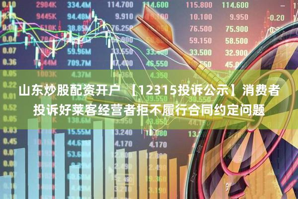 山东炒股配资开户 【12315投诉公示】消费者投诉好莱客经营者拒不履行合同约定问题