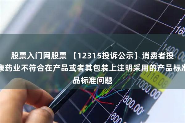 股票入门网股票 【12315投诉公示】消费者投诉灵康药业不符合在产品或者其包装上注明采用的产品标准问题
