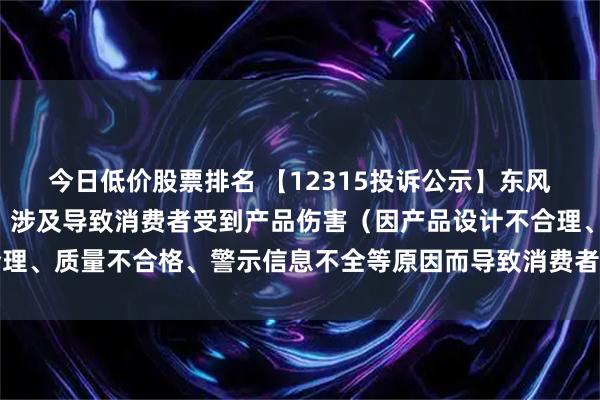 今日低价股票排名 【12315投诉公示】东风股份新增2件投诉公示，涉及导致消费者受到产品伤害（因产品设计不合理、质量不合格、警示信息不全等原因而导致消费者受到产品伤害）问题等