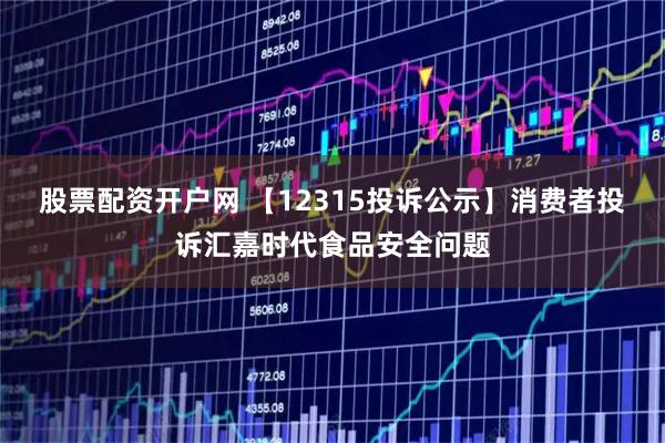 股票配资开户网 【12315投诉公示】消费者投诉汇嘉时代食品安全问题