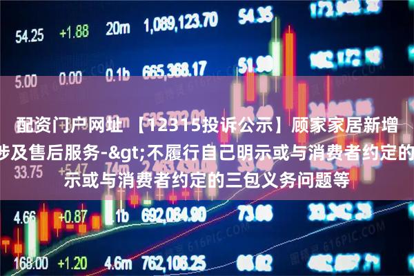 配资门户网址 【12315投诉公示】顾家家居新增3件投诉公示，涉及售后服务->不履行自己明示或与消费者约定的三包义务问题等