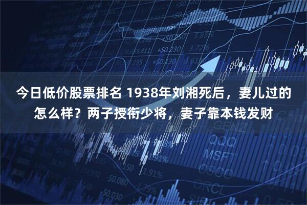 今日低价股票排名 1938年刘湘死后，妻儿过的怎么样？两子授衔少将，妻子靠本钱发财