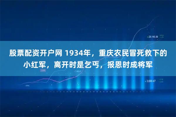 股票配资开户网 1934年，重庆农民冒死救下的小红军，离开时是乞丐，报恩时成将军