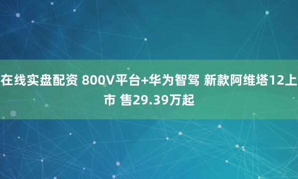 在线实盘配资 800V平台+华为智驾 新款阿维塔12上市 售29.39万起