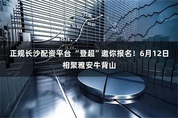 正规长沙配资平台 “登超”邀你报名！6月12日相聚雅安牛背山