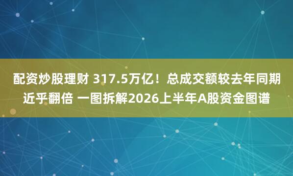 配资炒股理财 317.5万亿！总成交额较去年同期近乎翻倍 一图拆解2026上半年A股资金图谱