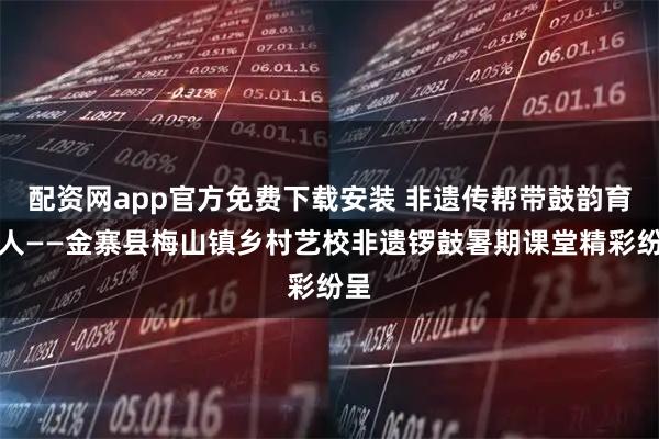 配资网app官方免费下载安装 非遗传帮带鼓韵育新人——金寨县梅山镇乡村艺校非遗锣鼓暑期课堂精彩纷呈