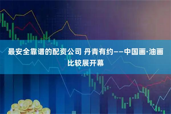 最安全靠谱的配资公司 丹青有约——中国画·油画比较展开幕
