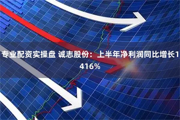 专业配资实操盘 诚志股份：上半年净利润同比增长1416%