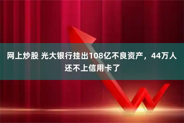 网上炒股 光大银行挂出108亿不良资产，44万人还不上信用卡了