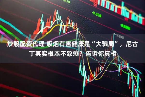 炒股配资代理 吸烟有害健康是“大骗局”，尼古丁其实根本不致癌？告诉你真相
