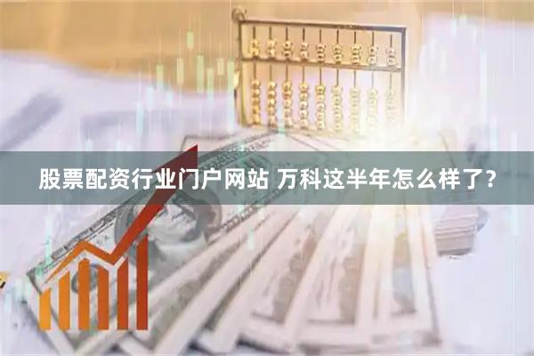 股票配资行业门户网站 万科这半年怎么样了？