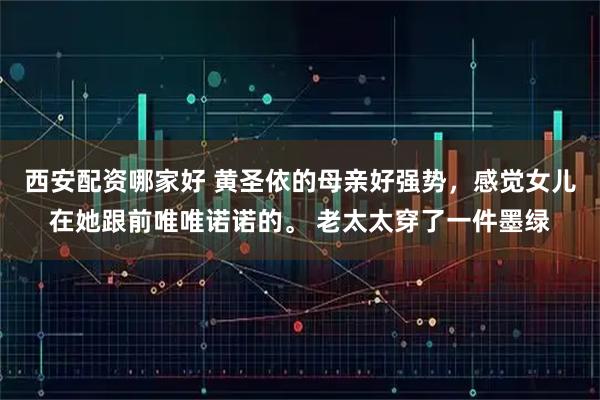 西安配资哪家好 黄圣依的母亲好强势，感觉女儿在她跟前唯唯诺诺的。 老太太穿了一件墨绿