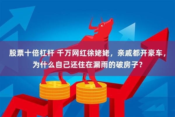 股票十倍杠杆 千万网红徐姥姥，亲戚都开豪车，为什么自己还住在漏雨的破房子？
